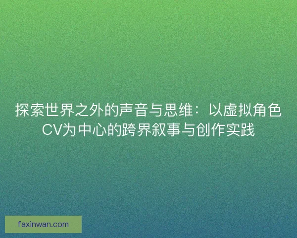 探索世界之外的声音与思维：以虚拟角色CV为中心的跨界叙事与创作实践